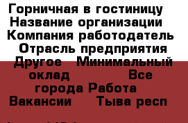 Горничная в гостиницу › Название организации ­ Компания-работодатель › Отрасль предприятия ­ Другое › Минимальный оклад ­ 18 000 - Все города Работа » Вакансии   . Тыва респ.